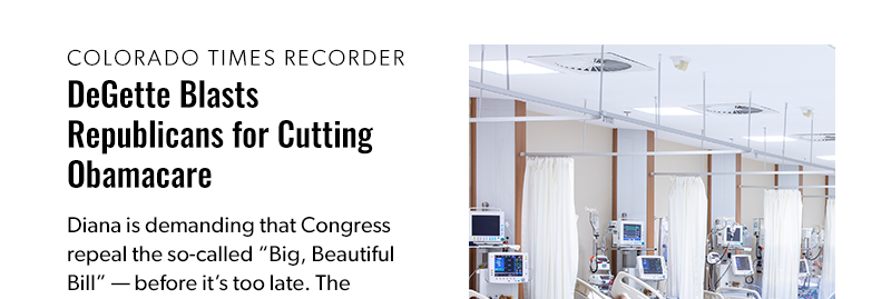 Colorado Times Recorder: DeGette Blasts Republicans for Cutting Obamacare 

Diana is demanding that Congress repeal the so-called “Big, Beautiful Bill” — before it’s too late. The Republican-backed cuts to the Affordable Care Act are already taking effect, threatening to strip health coverage from millions of Americans and send costs through the roof.

[READ MORE]
