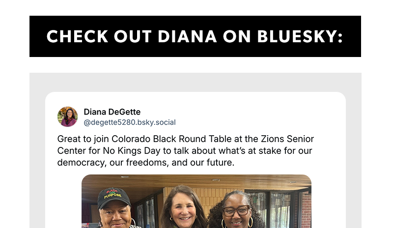 Check out Diana on Bluesky: Great to join Colorado Black Round Table at the Zions Senior Center for No Kings Day to talk about what’s at stake for our democracy, our freedoms, and our future.
