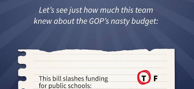 Let’s see just how much this team knew about the GOP’s nasty budget: This bill slashes funding for public schools: TRUE