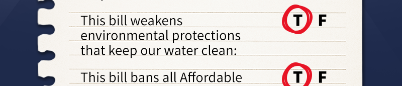 This bill weakens environmental protections that keep our water clean: TRUE

This bill bans all Affordable Care Act health plans from covering abortion services: TRUE

