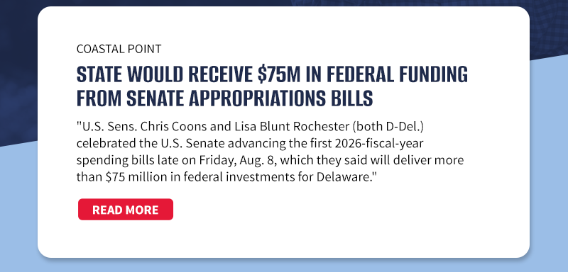 Coastal Point

State would receive $75M in federal funding from Senate appropriations bills

U.S. Sens. Chris Coons and Lisa Blunt Rochester (both D-Del.) celebrated the U.S. Senate advancing the first 2026-fiscal-year spending bills late on Friday, Aug. 8, which they said will deliver more than $75 million in federal investments for Delaware.

[READ MORE]


