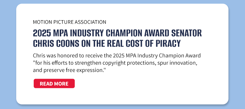 Motion Picture Association

2025 MPA Industry Champion Award Senator Chris Coons on the Real Cost of Piracy
Chris was honored to receive the 2025 MPA Industry Champion Award for his efforts to strengthen copyright protections, spur innovation, and preserve free expression.
[READ MORE]


