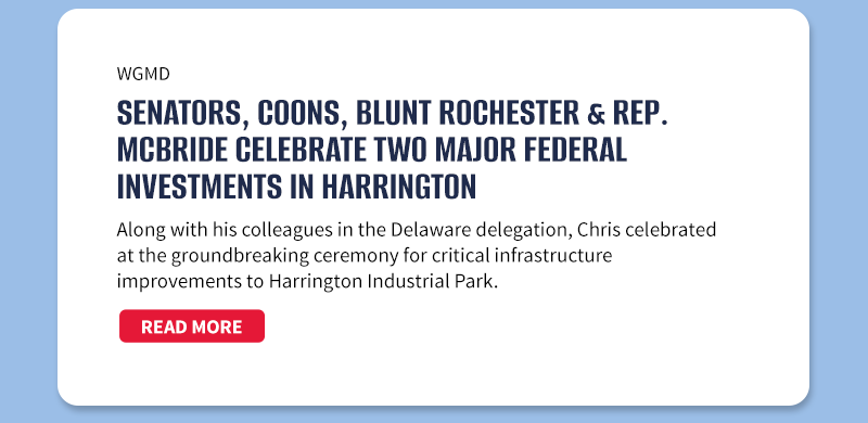 WGMD

Senators, Coons, Blunt Rochester & Rep. McBride Celebrate Two Major Federal Investments in Harrington


Along with his colleagues in the Delaware delegation, Chris celebrated at the groundbreaking ceremony for critical infrastructure improvements to Harrington Industrial Park.

[READ MORE]

