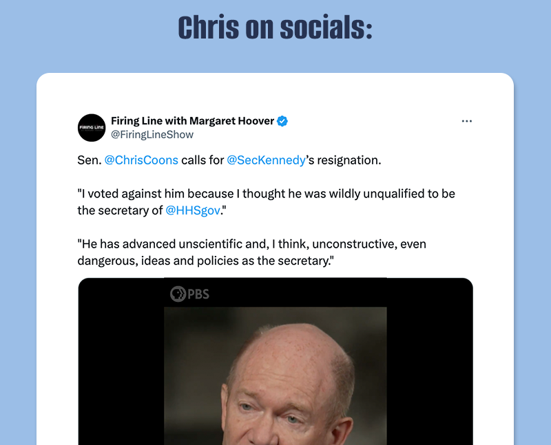 Chris on socials:

Sen. @ChrisCoons calls for @SecKennedy’s resignation.

I voted against him because I thought he was wildly unqualified to be the secretary of @HHSgov.
He has advanced unscientific and, I think, unconstructive, even dangerous, ideas and policies as the secretary.



