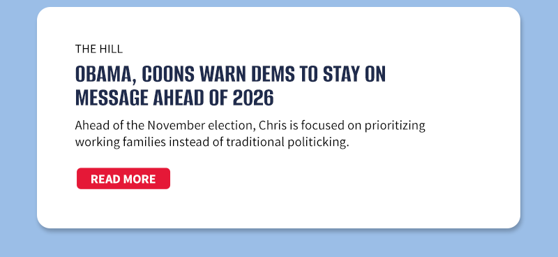 The Hill
Obama, Coons warn Dems to stay on message ahead of 2026 

Ahead of the November election, Chris is focused on prioritizing working families instead of traditional politicking.

[READ MORE]


