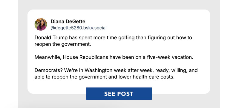 Donald Trump has spent more time golfing than figuring out how to reopen the government.
Meanwhile, House Republicans have been on a five-week vacation.
Democrats? We're in Washington week after week, ready, willing, and able to reopen the government and lower health care costs. SEE POST >>