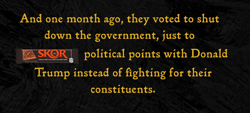And one month ago, they voted to shut down the government, just to [SKOR] political points with Donald Trump instead of fighting for their constituents.