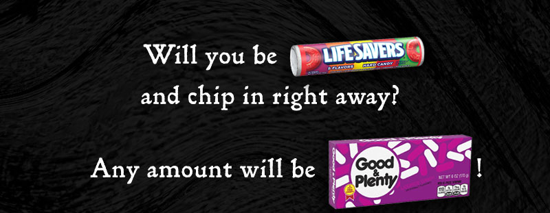 Will you be [LIFESAVERS] and chip in right away? Any amount will be [GOOD AND PLENTY]!