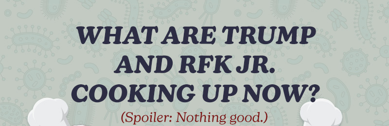 WHAT ARE TRUMP AND RFK JR. COOKING UP NOW? 

(Spoiler: Nothing good.)