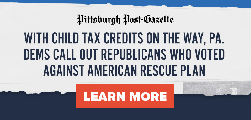 Pittsburgh Post-Gazette: With Child Tax Credits On The Way, PA. Dems Call Out Republicans Who Voted Against American Rescue Plan. Learn more >>