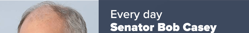 Every day Senator Bob Casey 