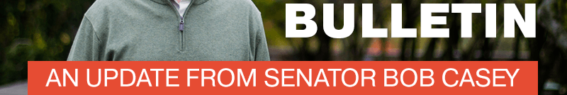 Bulletin: An update from Senator Bob Casey.