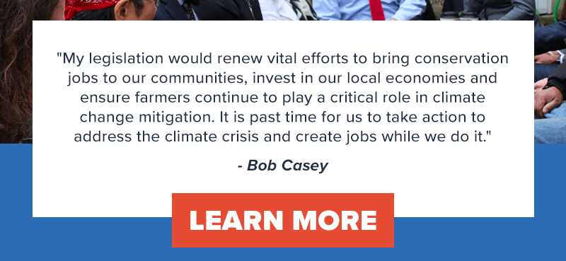 'My legislation would renew vital efforts to bring conservation jobs to our communities, invest in our local economies and ensure farmers continue to play a critical role in climate change mitigation. It is past time for us to take action to address the climate crisis and create jobs while we do it.' - Bob Casey. Learn more >>