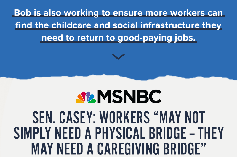 Bob is also working to ensure more workers can find the childcare and social infrastructure they need to return to good-paying jobs. MSNBC: Sen. Casey - Workers 'may not simply need a physical bridge -- they may need a caregiving bridge'