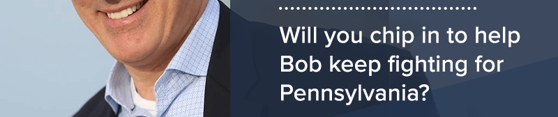 Will you chip in to help Bob keep fighting for Pennsylvania? 