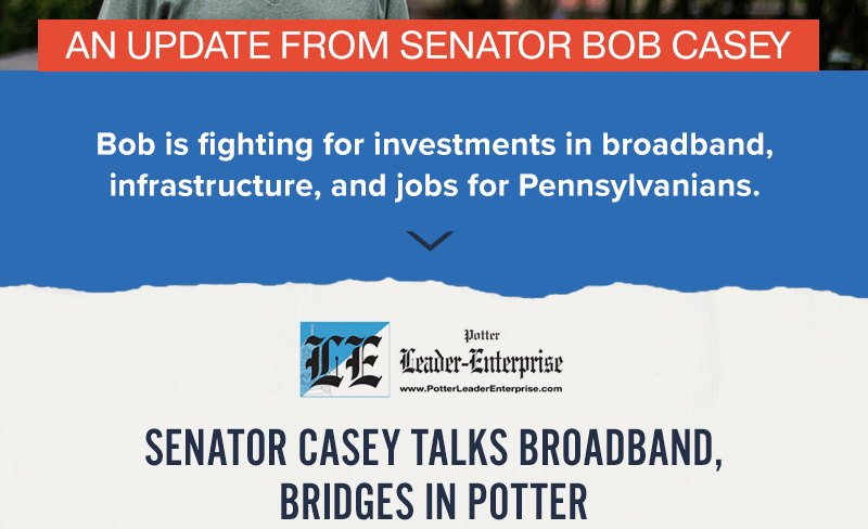 An update from Senator Bob Casey. Bob is fighting for investments in broadband, infrastructure, and jobs for Pennsylvanians. Potter Leader-Enterprise: 'Senator Casey talks broadband, bridges in Potter'