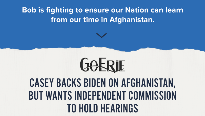 Bob is fighting to ensure our Nation can learn from our time in Afghanistan. GoErie: Casey backs Biden on Afghanistan, but wants independent commission to hold hearings