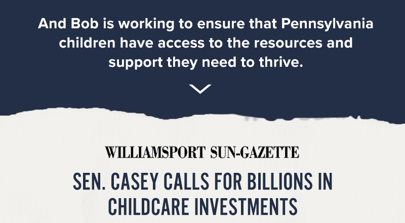And Bob is working to ensure that Pennsylvania children have access to the resources and support they need to thrive. Williamsport Sun-Gazette: Sen. Casey calls for billions in childcare investments