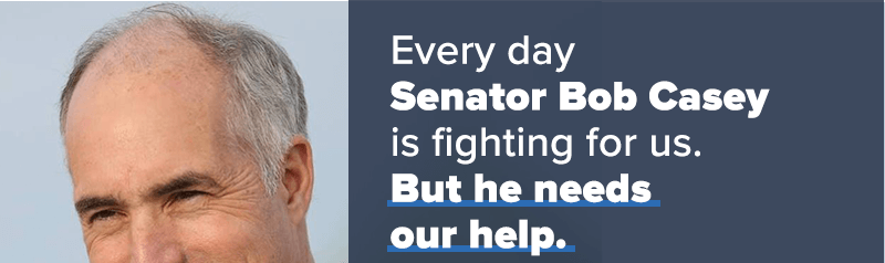 Every day Senator Bob Casey is fighting for us. But he needs our help. 