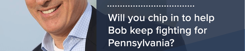 Will you chip in to help Bob keep fighting for Pennsylvania?